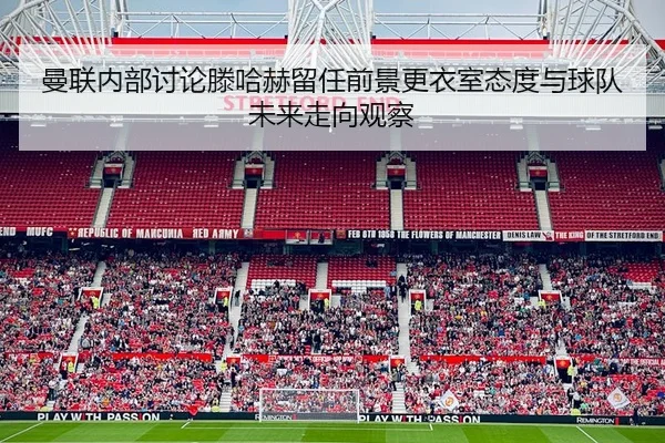 曼联内部讨论滕哈赫留任前景更衣室态度与球队未来走向观察