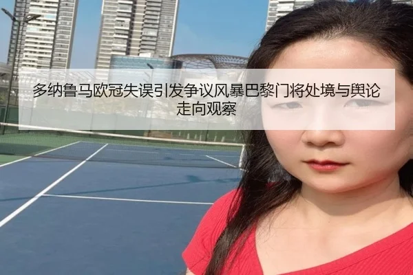 多纳鲁马欧冠失误引发争议风暴巴黎门将处境与舆论走向观察