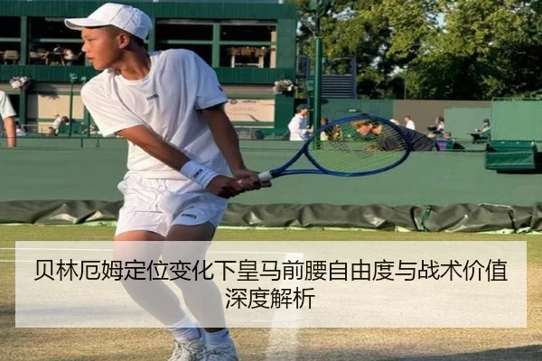 贝林厄姆定位变化下皇马前腰自由度与战术价值深度解析