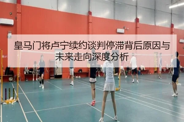 皇马门将卢宁续约谈判停滞背后原因与未来走向深度分析